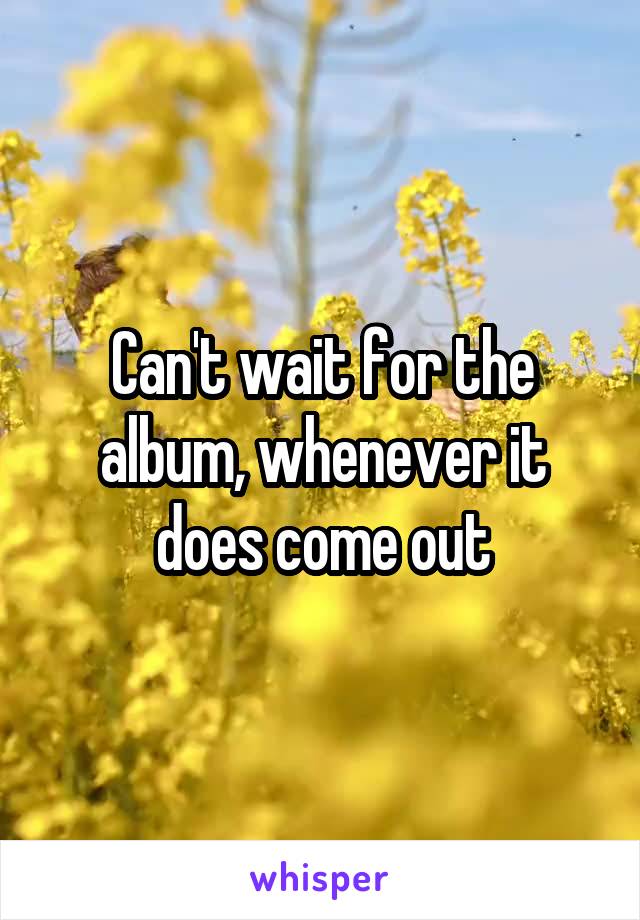 Can't wait for the album, whenever it does come out