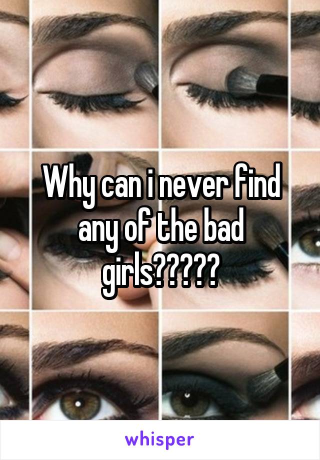 Why can i never find any of the bad girls?????