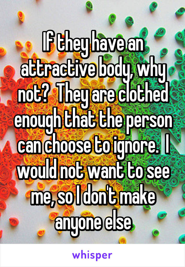 If they have an attractive body, why not?  They are clothed enough that the person can choose to ignore.  I would not want to see me, so I don't make anyone else