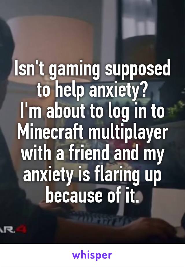 Isn't gaming supposed to help anxiety?
I'm about to log in to Minecraft multiplayer with a friend and my anxiety is flaring up because of it.