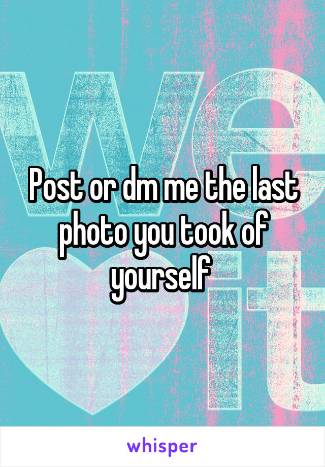 Post or dm me the last photo you took of yourself 