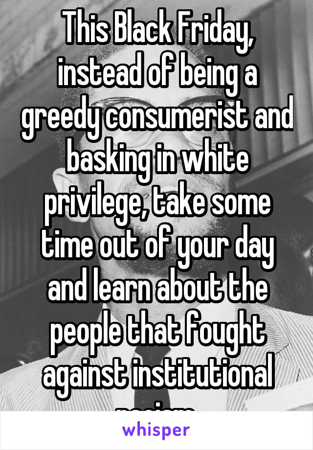 This Black Friday, instead of being a greedy consumerist and basking in white privilege, take some time out of your day and learn about the people that fought against institutional racism.