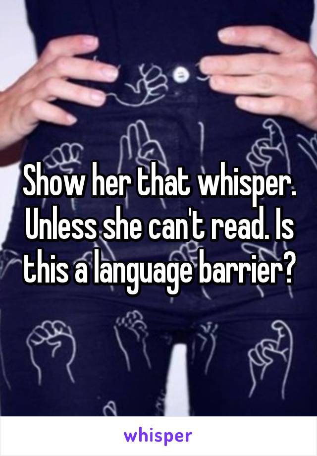 Show her that whisper. Unless she can't read. Is this a language barrier?