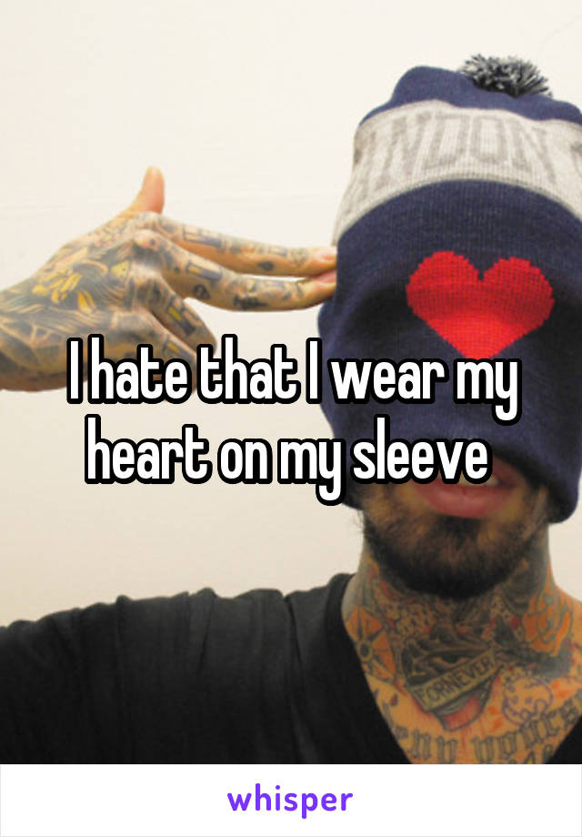 I hate that I wear my heart on my sleeve 