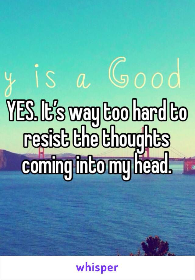 YES. It’s way too hard to resist the thoughts coming into my head.