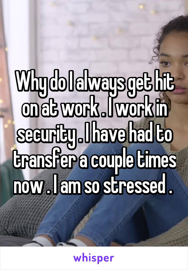 Why do I always get hit on at work . I work in security . I have had to transfer a couple times now . I am so stressed . 