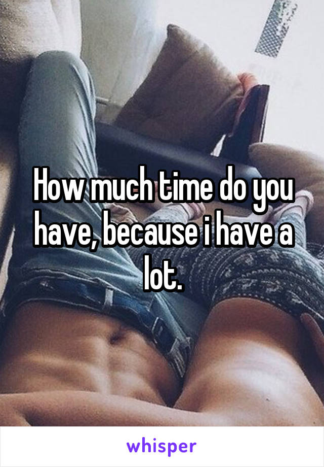 How much time do you have, because i have a lot.