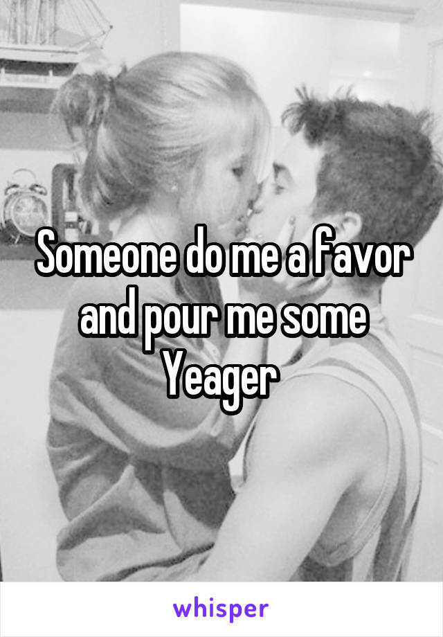 Someone do me a favor and pour me some Yeager 