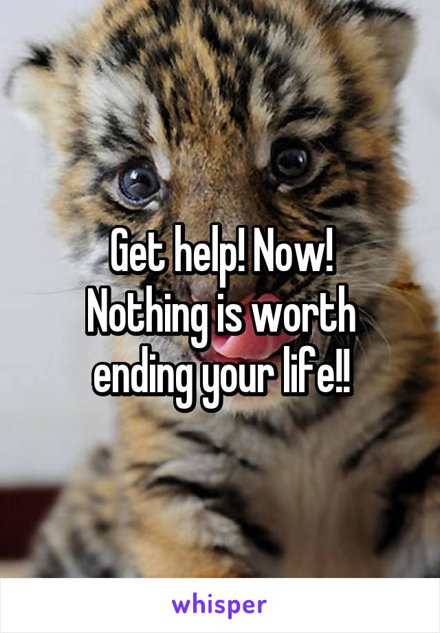 Get help! Now!
Nothing is worth ending your life!!