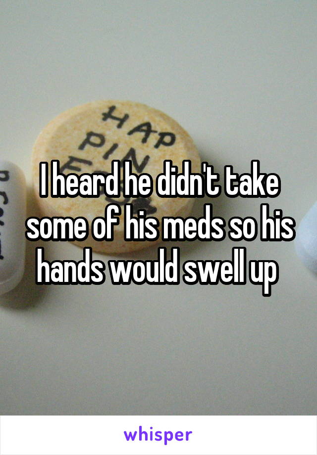 I heard he didn't take some of his meds so his hands would swell up 