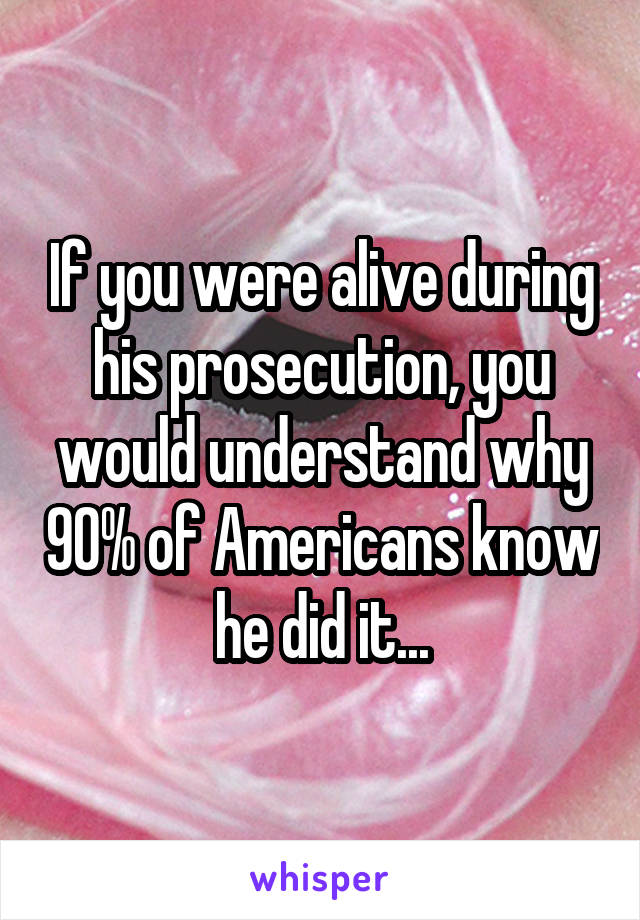 If you were alive during his prosecution, you would understand why 90% of Americans know he did it...