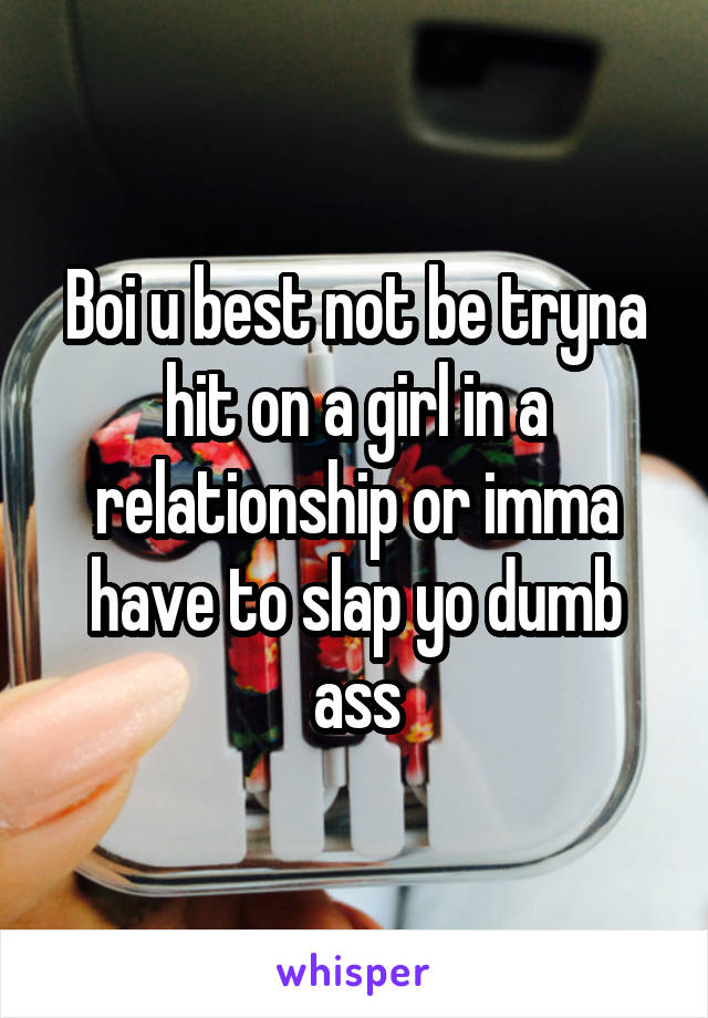 Boi u best not be tryna hit on a girl in a relationship or imma have to slap yo dumb ass