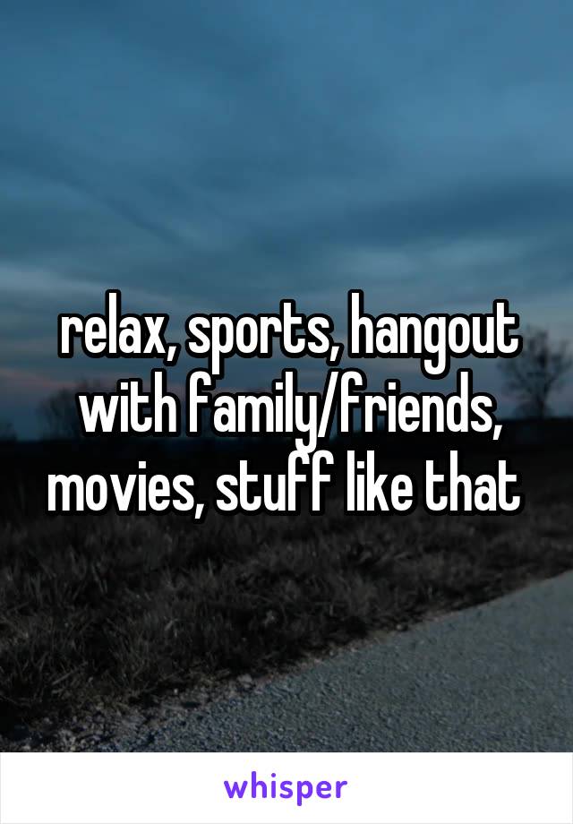 relax, sports, hangout with family/friends, movies, stuff like that 