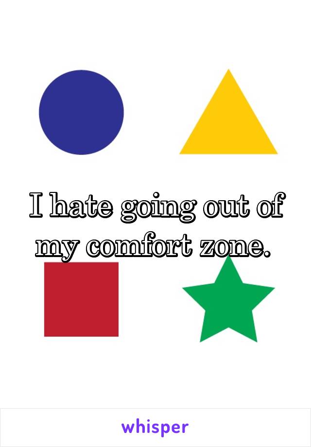 I hate going out of my comfort zone. 