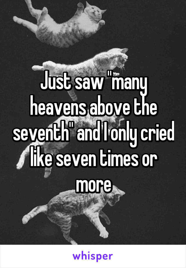 Just saw "many heavens above the seventh" and I only cried like seven times or more