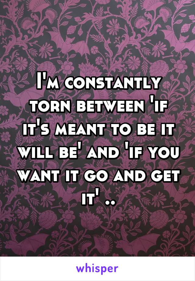 I'm constantly torn between 'if it's meant to be it will be' and 'if you want it go and get it' ..