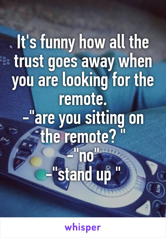 It's funny how all the trust goes away when you are looking for the remote.
-"are you sitting on the remote? "
-"no"
-"stand up "
