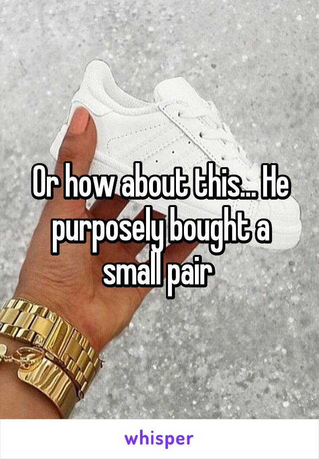 Or how about this... He purposely bought a small pair 