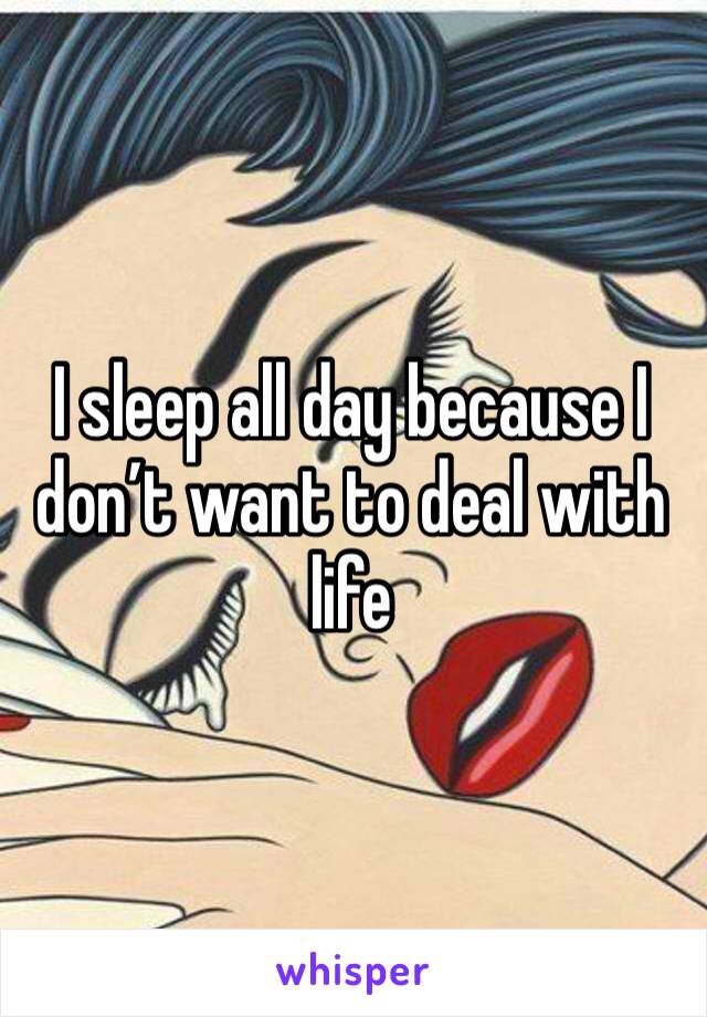 I sleep all day because I don’t want to deal with life