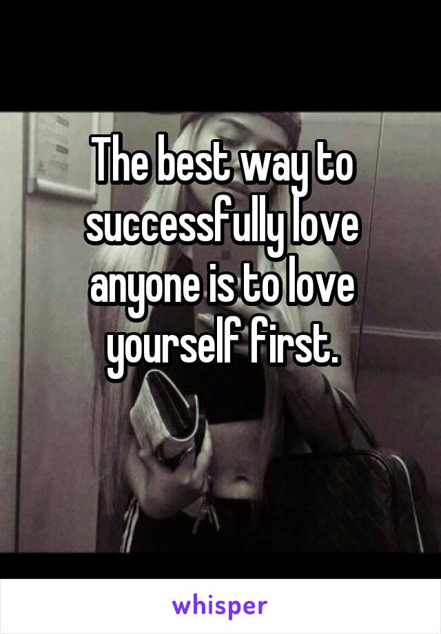 The best way to successfully love anyone is to love yourself first.

 