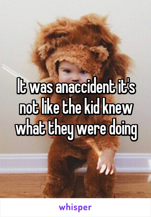 It was anaccident it's not like the kid knew what they were doing