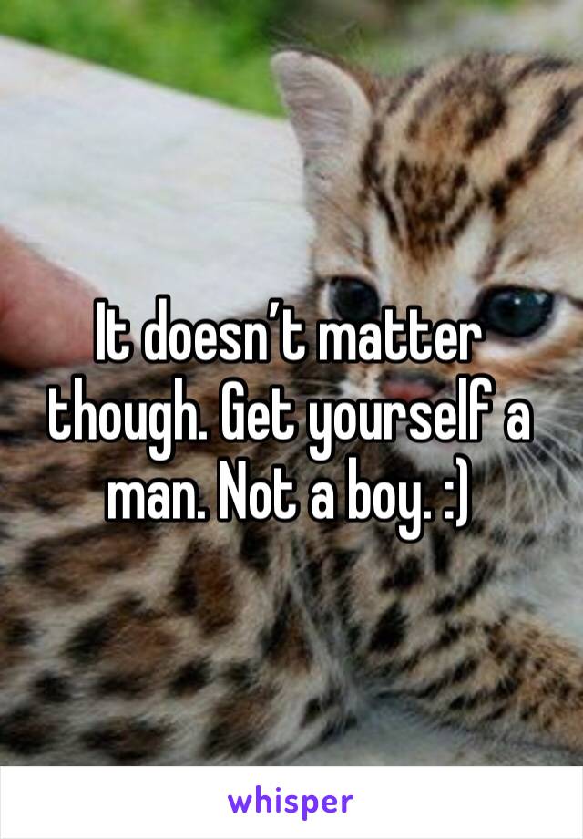 It doesn’t matter though. Get yourself a man. Not a boy. :)