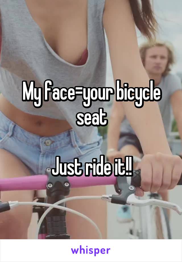 My face=your bicycle seat

Just ride it!!