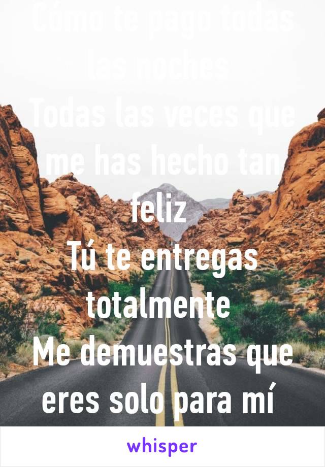 Cómo te pago todas las noches 
Todas las veces que me has hecho tan feliz 
Tú te entregas totalmente 
Me demuestras que eres solo para mí 
