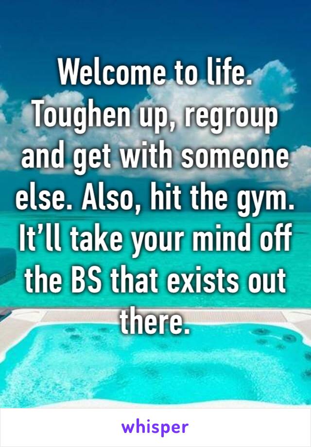 Welcome to life. Toughen up, regroup and get with someone else. Also, hit the gym. It’ll take your mind off the BS that exists out there. 