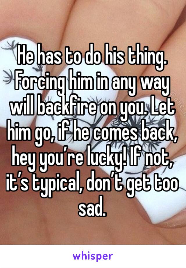 He has to do his thing. Forcing him in any way will backfire on you. Let him go, if he comes back, hey you’re lucky! If not, it’s typical, don’t get too sad.