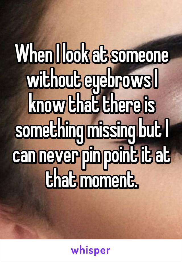 When I look at someone without eyebrows I know that there is something missing but I can never pin point it at that moment.
