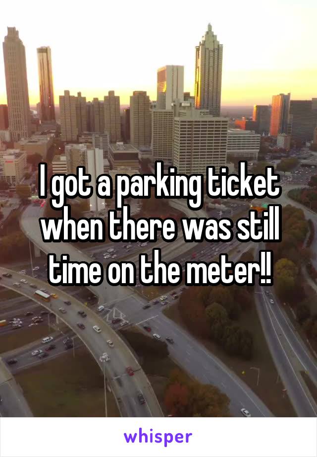 I got a parking ticket when there was still time on the meter!!