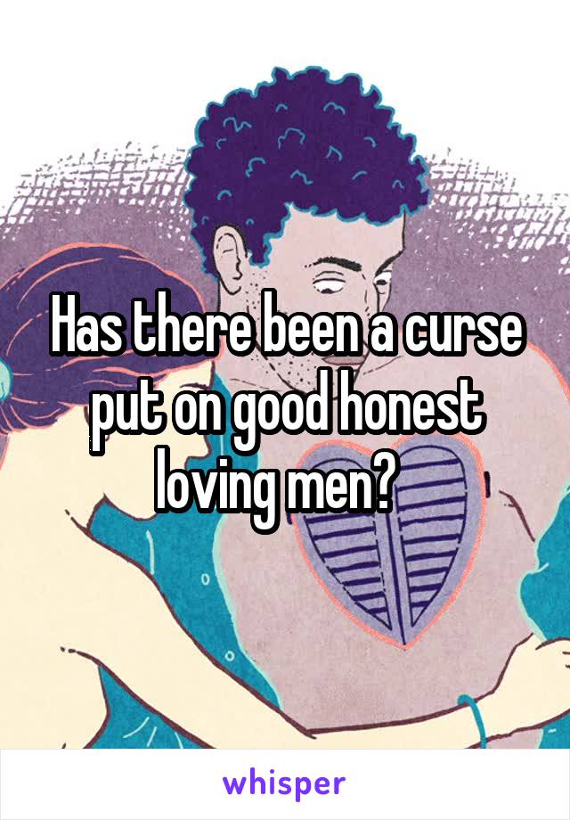 Has there been a curse put on good honest loving men?  