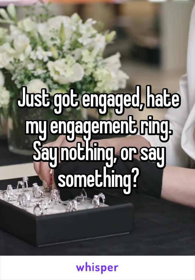 Just got engaged, hate my engagement ring. Say nothing, or say something?