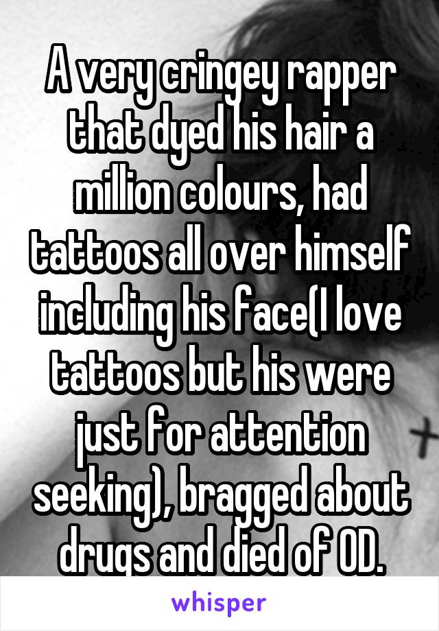 A very cringey rapper that dyed his hair a million colours, had tattoos all over himself including his face(I love tattoos but his were just for attention seeking), bragged about drugs and died of OD.
