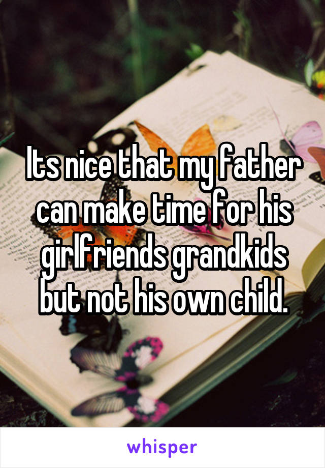 Its nice that my father can make time for his girlfriends grandkids but not his own child.