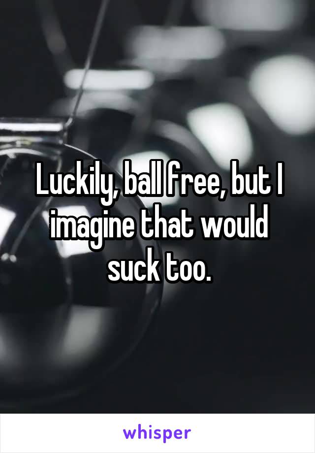 Luckily, ball free, but I imagine that would suck too.