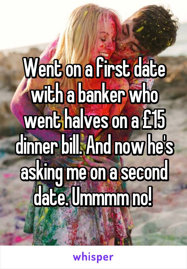 Went on a first date with a banker who went halves on a £15 dinner bill. And now he's asking me on a second date. Ummmm no! 