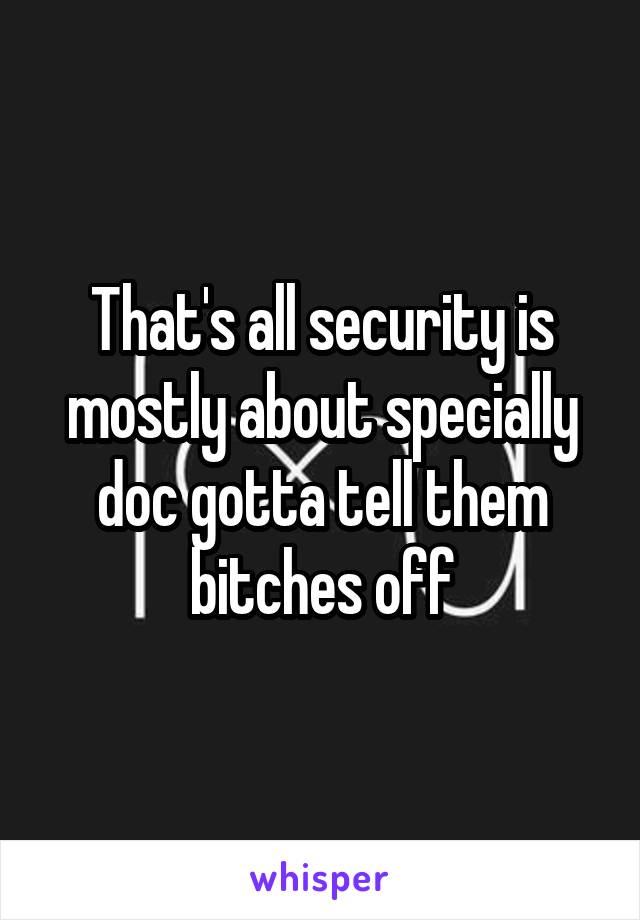 That's all security is mostly about specially doc gotta tell them bitches off