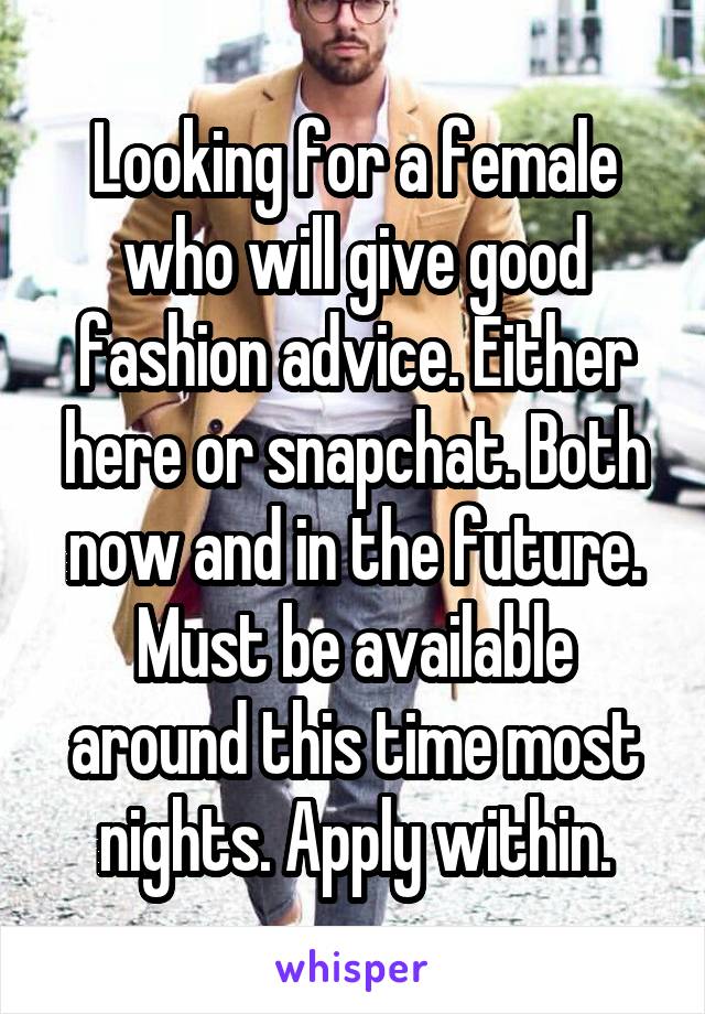 Looking for a female who will give good fashion advice. Either here or snapchat. Both now and in the future. Must be available around this time most nights. Apply within.