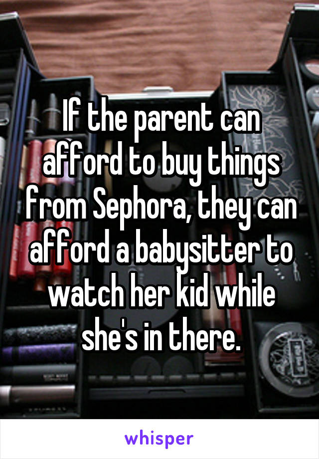If the parent can afford to buy things from Sephora, they can afford a babysitter to watch her kid while she's in there.
