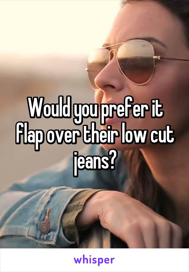 Would you prefer it flap over their low cut jeans?