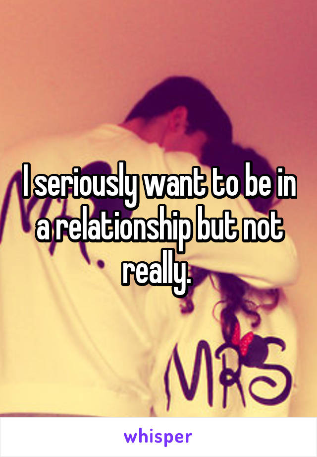 I seriously want to be in a relationship but not really. 