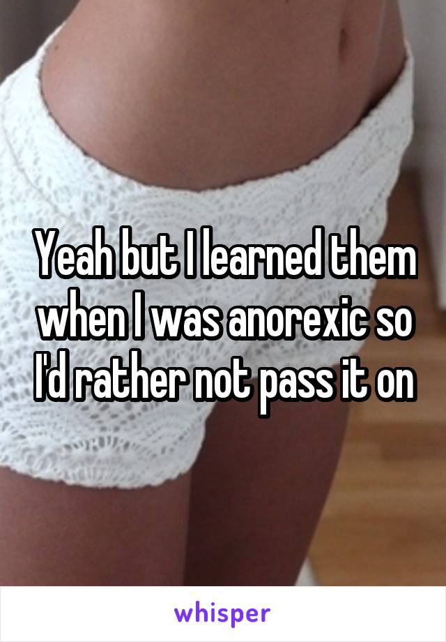 Yeah but I learned them when I was anorexic so I'd rather not pass it on