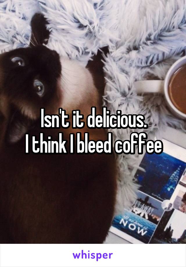 Isn't it delicious.
I think I bleed coffee