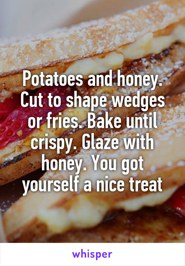 Potatoes and honey.
Cut to shape wedges or fries. Bake until crispy. Glaze with honey. You got yourself a nice treat