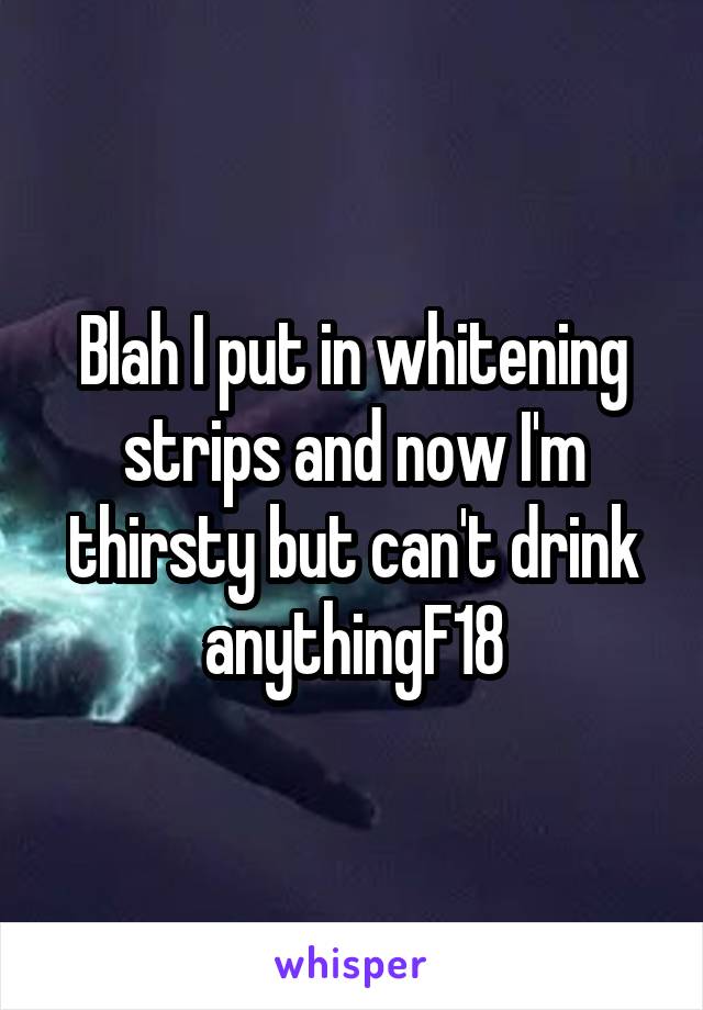 Blah I put in whitening strips and now I'm thirsty but can't drink anythingF18