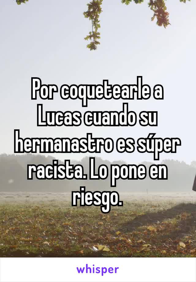 Por coquetearle a Lucas cuando su hermanastro es súper racista. Lo pone en riesgo.