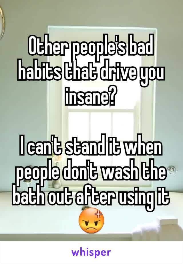 Other people's bad habits that drive you insane?

I can't stand it when people don't wash the bath out after using it 😡