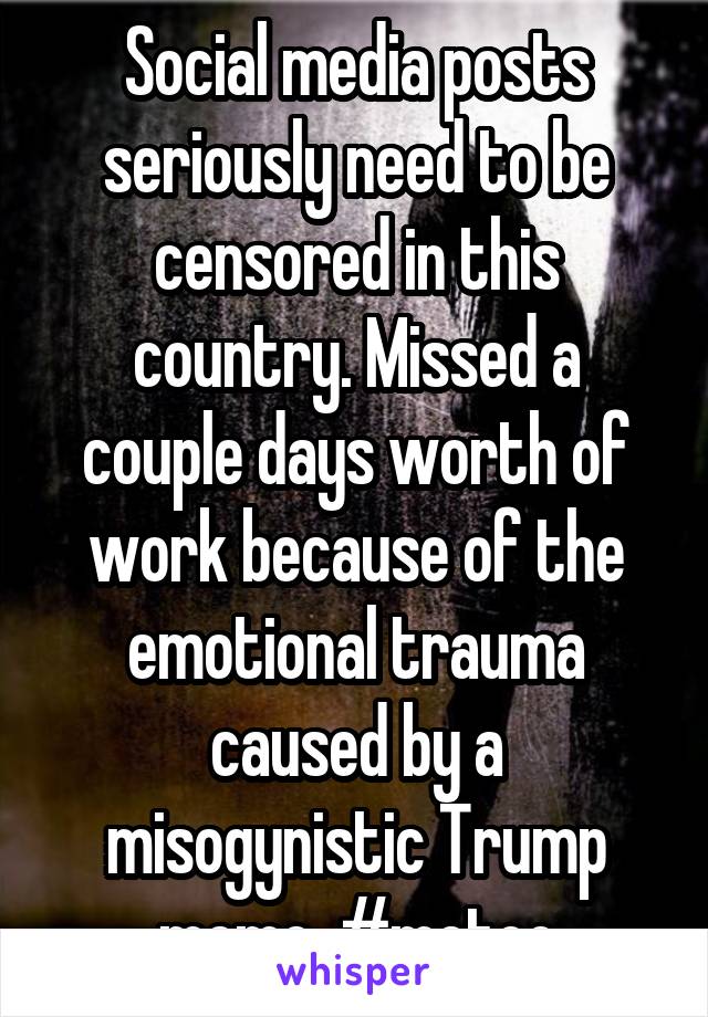 Social media posts seriously need to be censored in this country. Missed a couple days worth of work because of the emotional trauma caused by a misogynistic Trump meme. #metoo